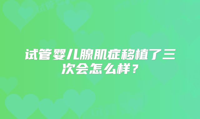 试管婴儿腺肌症移植了三次会怎么样？