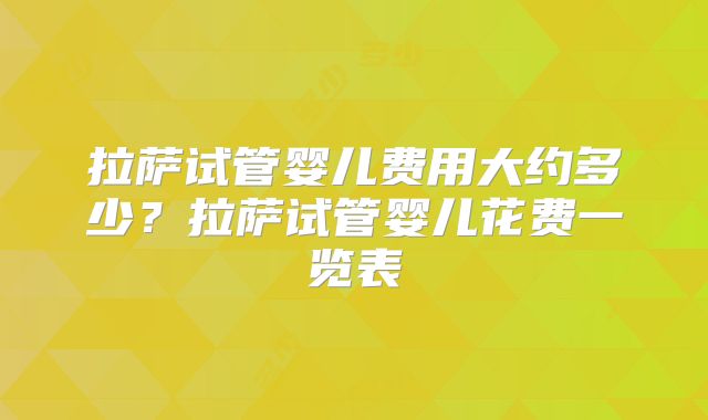 拉萨试管婴儿费用大约多少?拉萨试管婴儿花费一览表