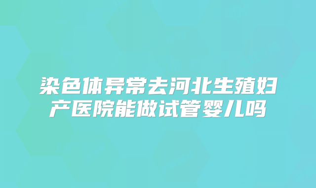 染色体异常去河北生殖妇产医院能做试管婴儿吗