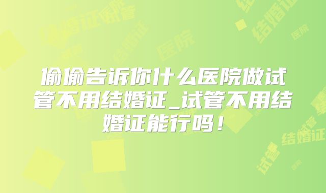 偷偷告诉你什么医院做试管不用结婚证_试管不用结婚证能行吗!