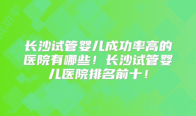 长沙试管婴儿成功率高的医院有哪些!长沙试管婴儿医院排名前十!