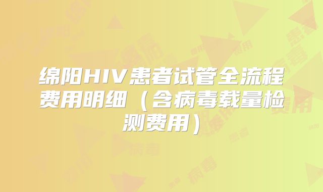 绵阳HIV患者试管全流程费用明细(含病毒载量检测费用)