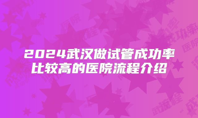 2024武汉做试管成功率比较高的医院流程介绍