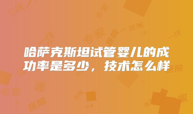 哈萨克斯坦试管婴儿的成功率是多少,技术怎么样
