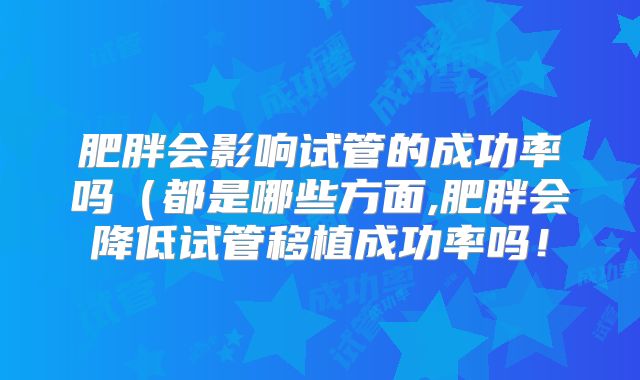 肥胖会影响试管的成功率吗（都是哪些方面,肥胖会降低试管移植成功率吗！