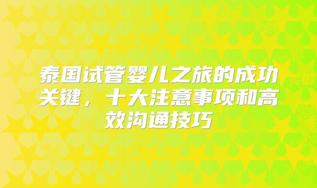泰国试管婴儿之旅的成功关键,十大注意事项和高效沟通技巧