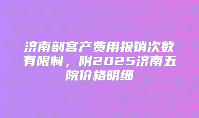 济南剖宫产费用报销次数有限制,附2025济南五院价格明细