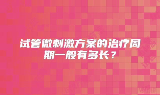 试管微刺激方案的治疗周期一般有多长？