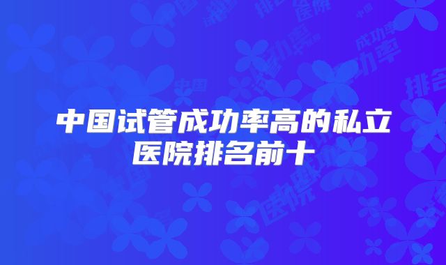 中国试管成功率高的私立医院排名前十