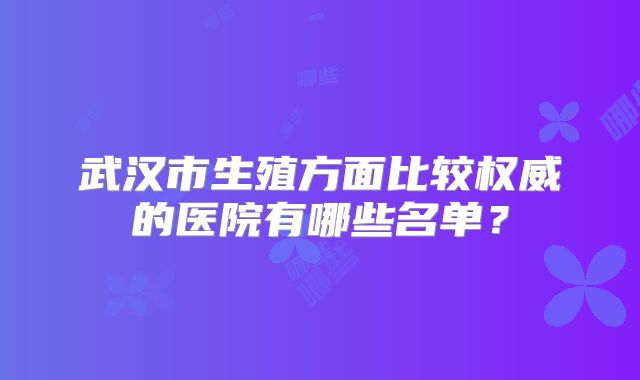 武汉市生殖方面比较权威的医院有哪些名单?