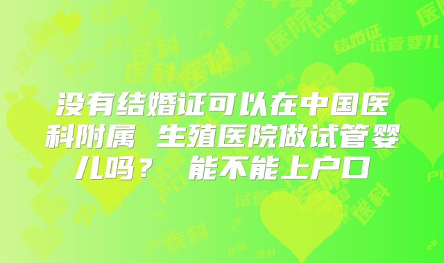 没有结婚证可以在中国医科附属 生殖医院做试管婴儿吗? 能不能上户口