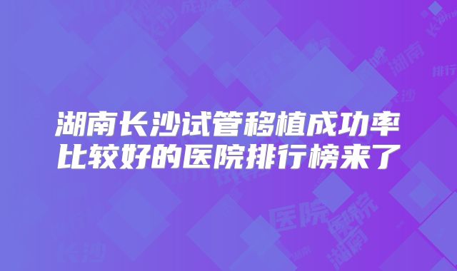 湖南长沙试管移植成功率比较好的医院排行榜来了