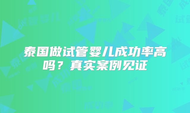 泰国做试管婴儿成功率高吗？真实案例见证