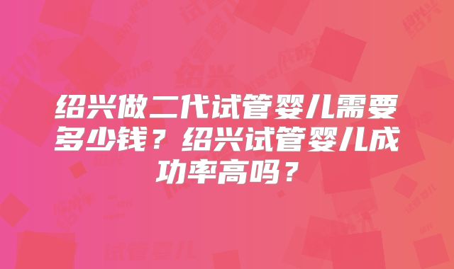 绍兴做二代试管婴儿需要多少钱?绍兴试管婴儿成功率高吗?