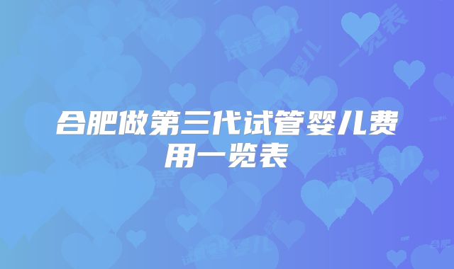合肥做第三代试管婴儿费用一览表