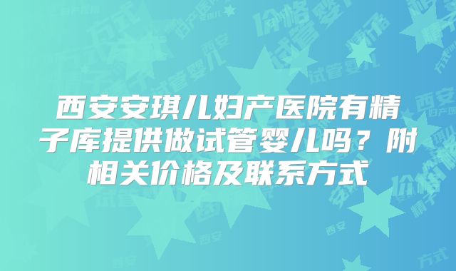 西安安琪儿妇产医院有精子库提供做试管婴儿吗?附相关价格及联系方式