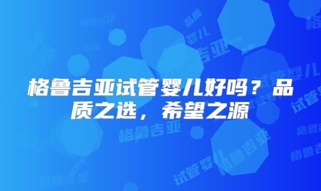 格鲁吉亚试管婴儿好吗？品质之选，希望之源