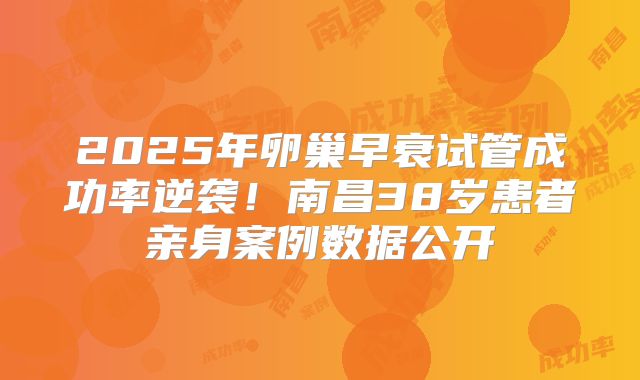 2025年卵巢早衰试管成功率逆袭！南昌38岁患者亲身案例数据公开