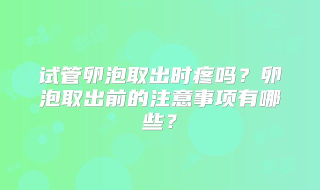 试管卵泡取出时疼吗？卵泡取出前的注意事项有哪些？