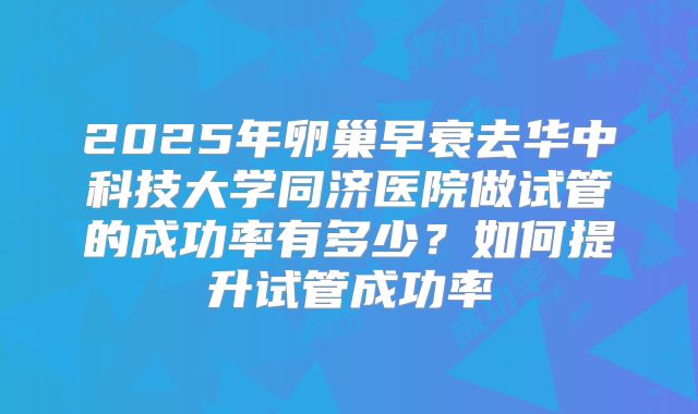 2025年卵巢早衰去华中科技大学同济医院做试管的成功率有多少?如何提升试管成功率