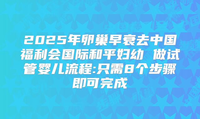 2025年卵巢早衰去中国福利会国际和平妇幼 做试管婴儿流程:只需8个步骤即可完成