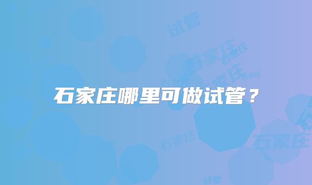 石家庄哪里可做试管?