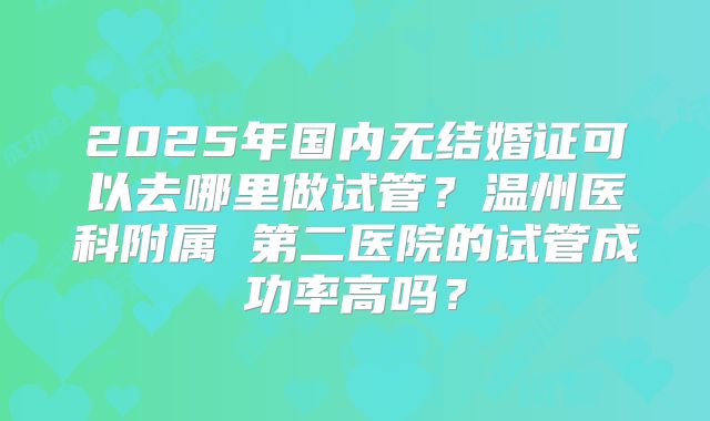 2025年国内无结婚证可以去哪里做试管？温州医科附属 第二医院的试管成功率高吗？