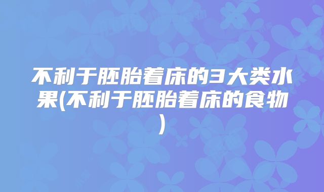 不利于胚胎着床的3大类水果(不利于胚胎着床的食物)