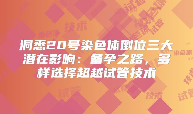洞悉20号染色体倒位三大潜在影响:备孕之路,多样选择超越试管技术