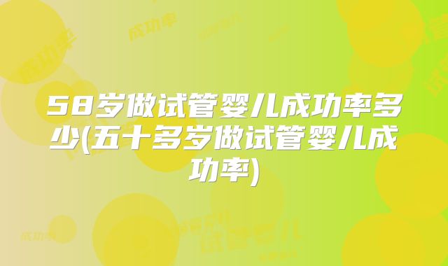 58岁做试管婴儿成功率多少(五十多岁做试管婴儿成功率)