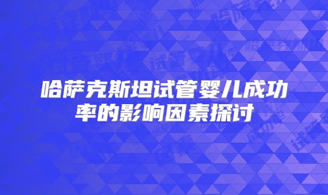 哈萨克斯坦试管婴儿成功率的影响因素探讨