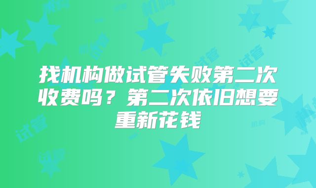 找机构做试管失败第二次收费吗？第二次依旧想要重新花钱