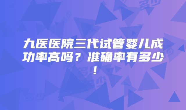 九医医院三代试管婴儿成功率高吗?准确率有多少!