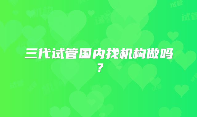 三代试管国内找机构做吗？
