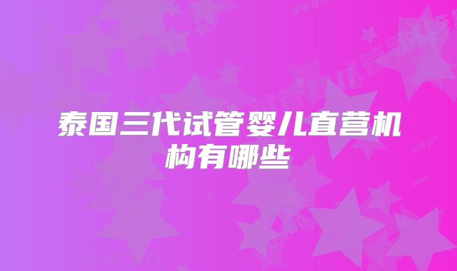 泰国三代试管婴儿直营机构有哪些