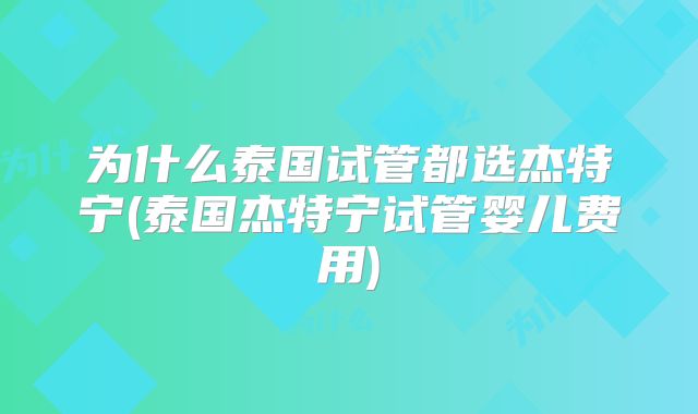 为什么泰国试管都选杰特宁(泰国杰特宁试管婴儿费用)