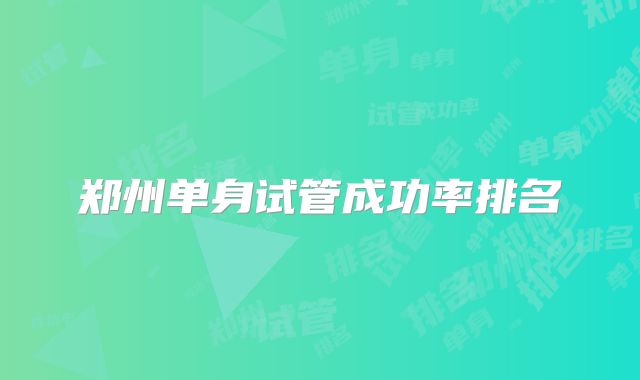 郑州单身试管成功率排名