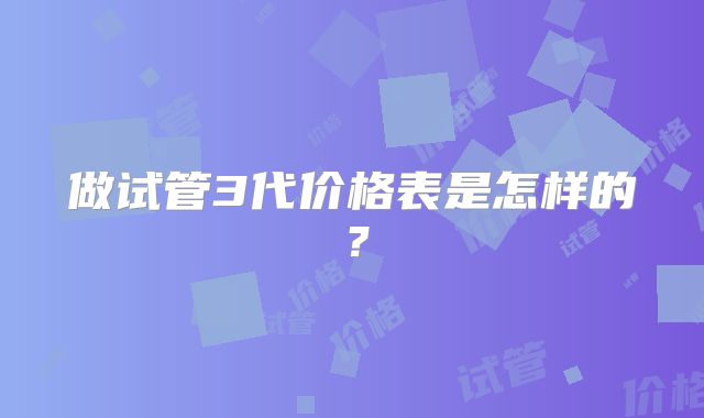 做试管3代价格表是怎样的？