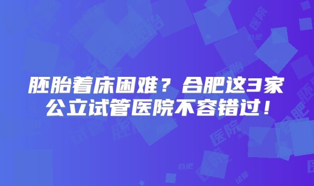 胚胎着床困难？合肥这3家公立试管医院不容错过！