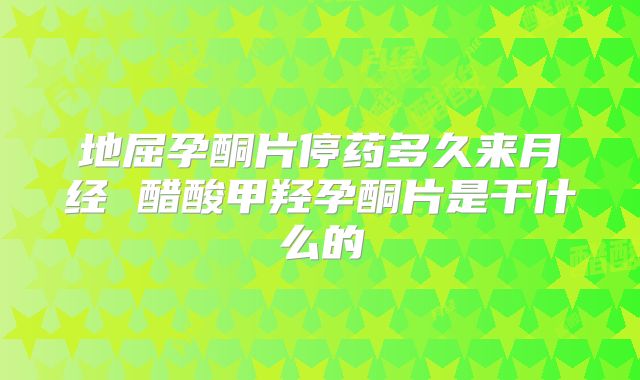 地屈孕酮片停药多久来月经 醋酸甲羟孕酮片是干什么的