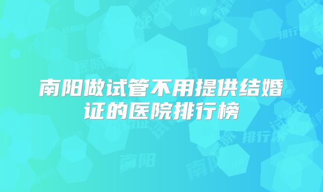 南阳做试管不用提供结婚证的医院排行榜