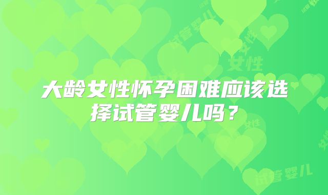 大龄女性怀孕困难应该选择试管婴儿吗？