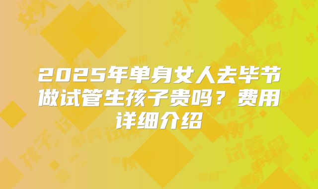 2025年单身女人去毕节做试管生孩子贵吗?费用详细介绍