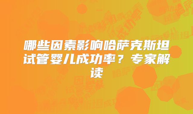 哪些因素影响哈萨克斯坦试管婴儿成功率?专家解读
