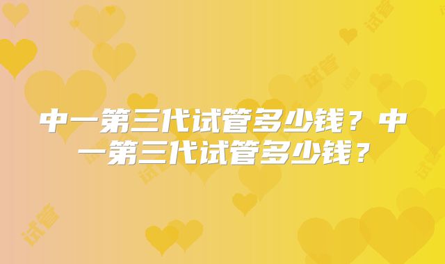 中一第三代试管多少钱？中一第三代试管多少钱？