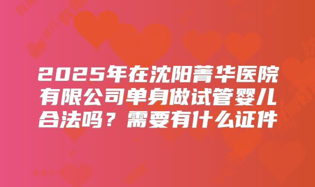 2025年在沈阳菁华医院有限公司单身做试管婴儿合法吗？需要有什么证件