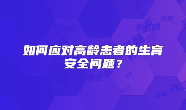 如何应对高龄患者的生育安全问题？