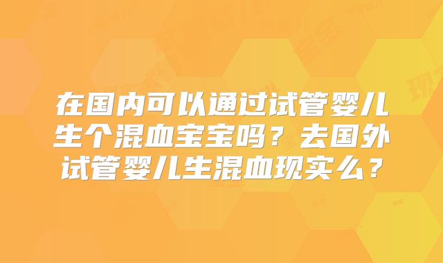 在国内可以通过试管婴儿生个混血宝宝吗？去国外试管婴儿生混血现实么？