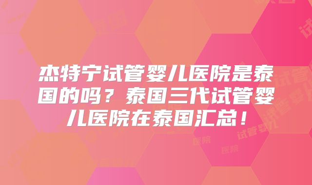 杰特宁试管婴儿医院是泰国的吗？泰国三代试管婴儿医院在泰国汇总！