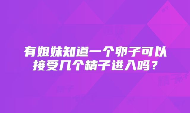 有姐妹知道一个卵子可以接受几个精子进入吗？